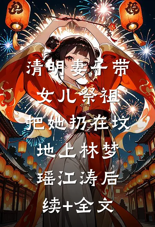 清明妻子带女儿祭祖，把她扔在坟地上林梦瑶江涛后续+全文