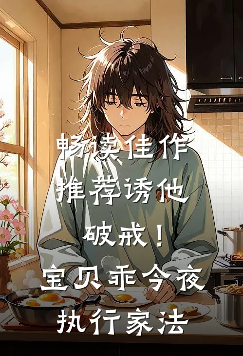 畅读佳作推荐诱他破戒！宝贝乖，今夜执行家法