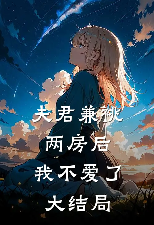 夫君兼祧两房后，我不爱了大结局
