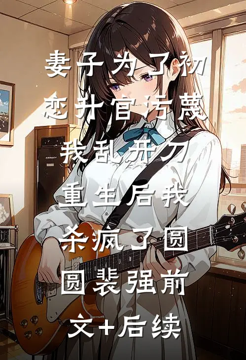 妻子为了初恋升官污蔑我乱开刀，重生后我杀疯了圆圆裴强前文+后续