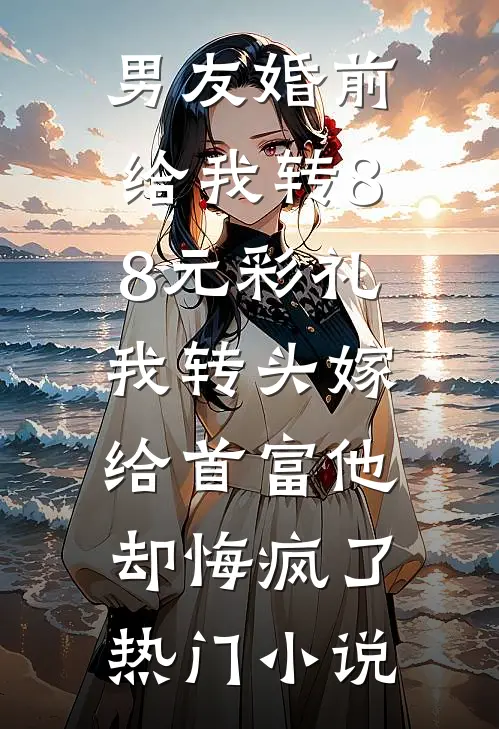 男友婚前给我转8.8元彩礼，我转头嫁给首富他却悔疯了热门小说