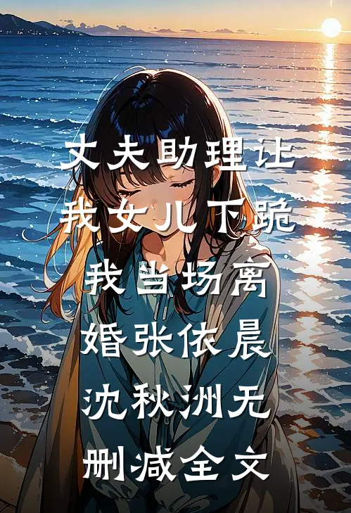丈夫助理让我女儿下跪，我当场离婚张依晨沈秋洲无删减全文