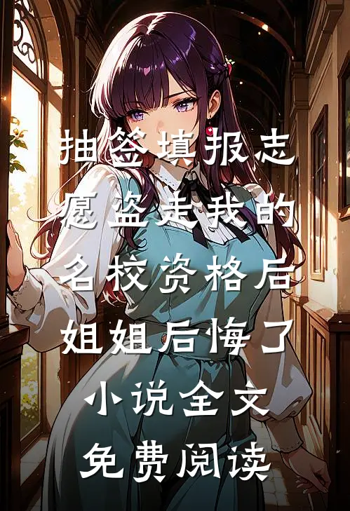 抽签填报志愿盗走我的名校资格后，姐姐后悔了小说全文免费阅读