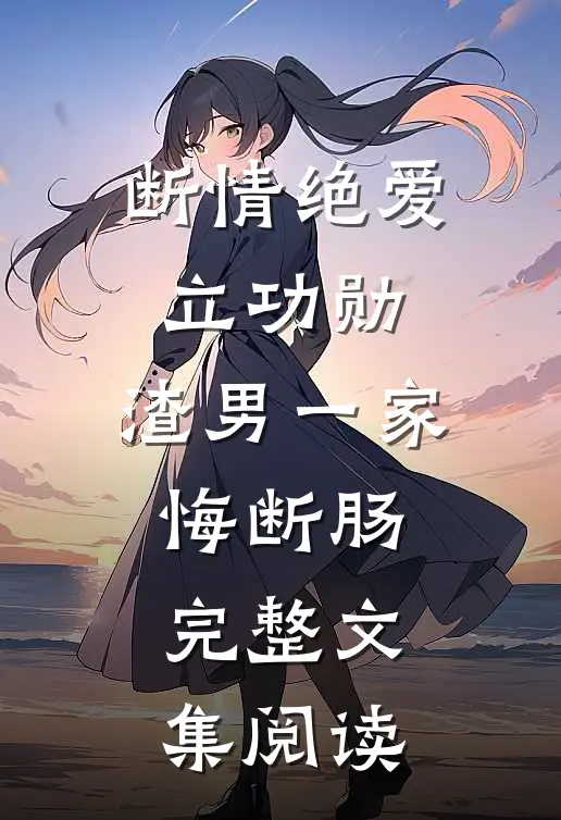 断情绝爱立功勋，渣男一家悔断肠完整文集阅读