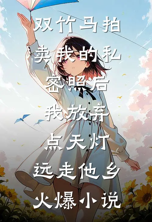双竹马拍卖我的私密照后，我放弃点天灯，远走他乡火爆小说