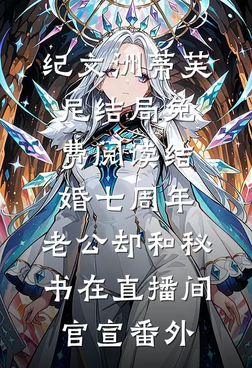 纪文洲蒂芙尼结局免费阅读结婚七周年，老公却和秘书在直播间官宣番外