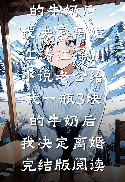 老公给我一瓶3块的牛奶后，我决定离婚江涛江泽川小说_老公给我一瓶3块的牛奶后，我决定离婚完结版阅读