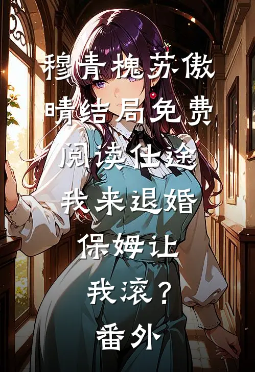穆青槐苏傲晴结局免费阅读仕途：我来退婚，保姆让我滚？番外