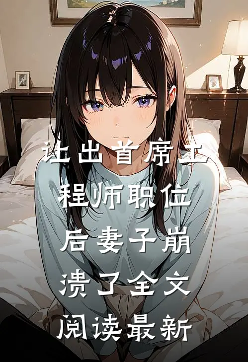 让出首席工程师职位后妻子崩溃了全文阅读最新