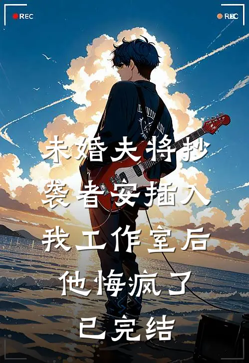 未婚夫将抄袭者安插入我工作室后，他悔疯了已完结