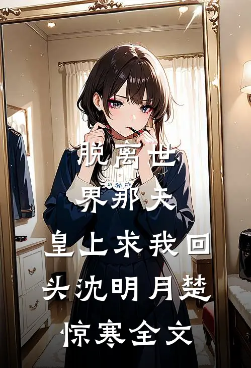 脱离世界那天，皇上求我回头沈明月楚惊寒全文