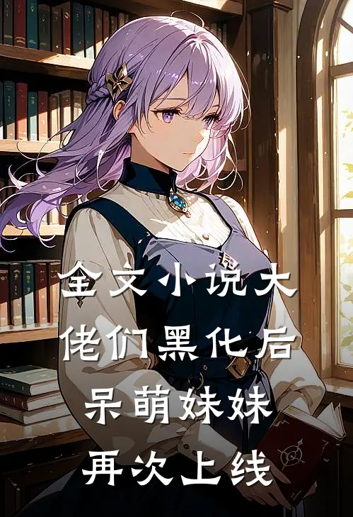 全文小说大佬们黑化后，呆萌妹妹再次上线
