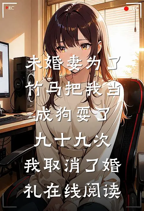 未婚妻为了竹马把我当成狗耍了九十九次，我取消了婚礼在线阅读