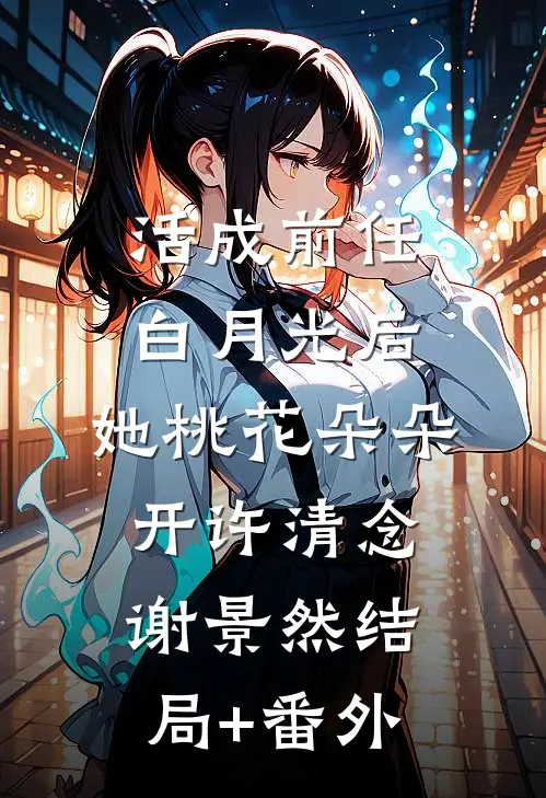 活成前任白月光后，她桃花朵朵开许清念谢景然结局+番外