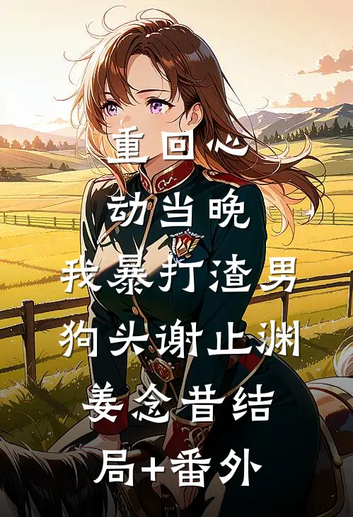 重回心动当晚，我暴打渣男狗头谢止渊姜念昔结局+番外