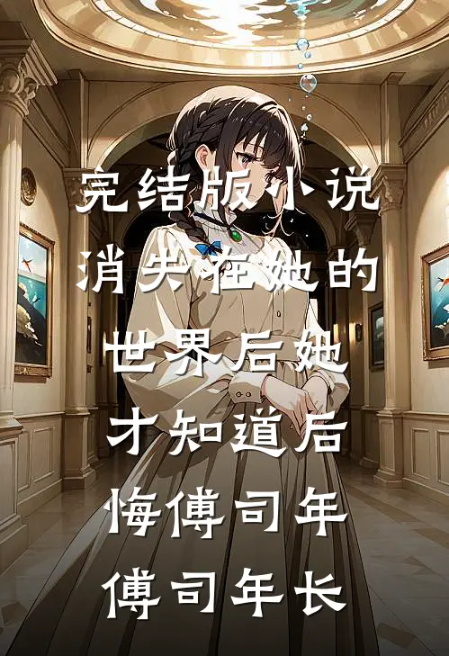 完结版小说消失在她的世界后她才知道后悔傅司年傅司年长