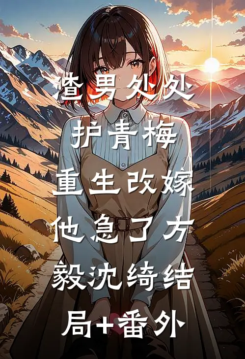 渣男处处护青梅，重生改嫁他急了方毅沈绮结局+番外