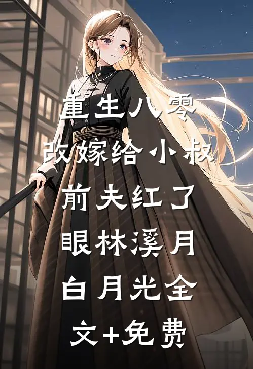 重生八零：改嫁给小叔，前夫红了眼林溪月白月光全文+免费