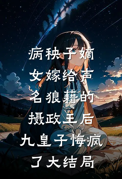 病秧子嫡女嫁给声名狼藉的摄政王后，九皇子悔疯了大结局