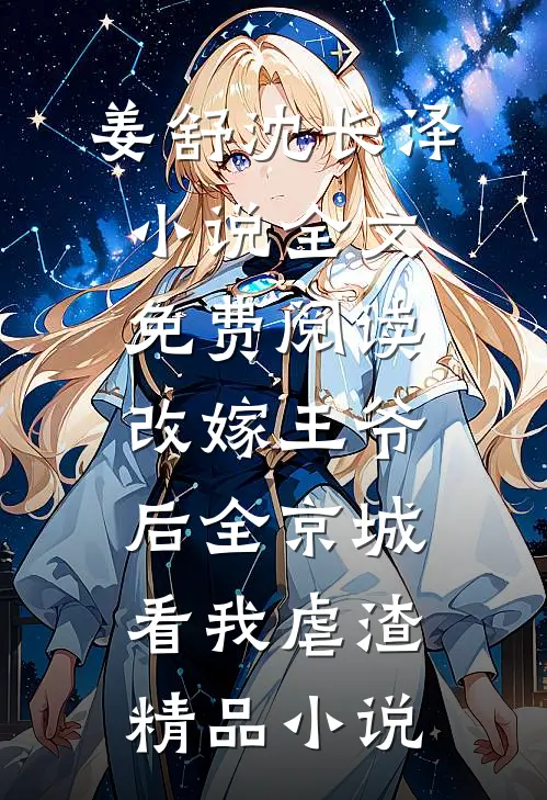 姜舒沈长泽小说全文免费阅读改嫁王爷后全京城看我虐渣精品小说