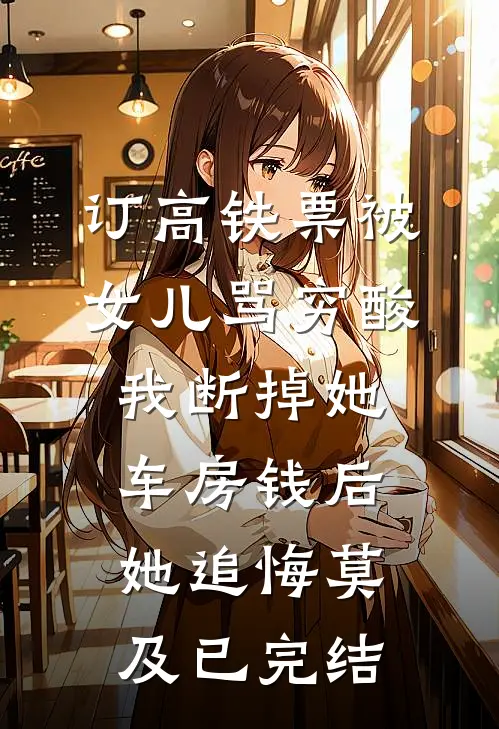 订高铁票被女儿骂穷酸，我断掉她车房钱后她追悔莫及已完结