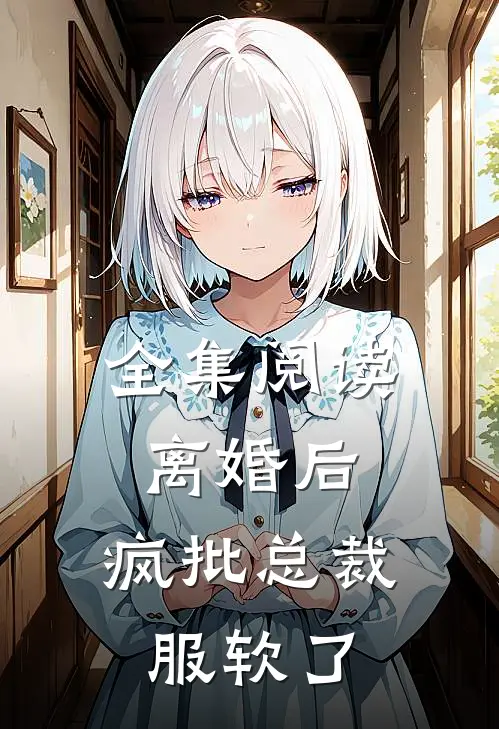 全集阅读离婚后，疯批总裁服软了