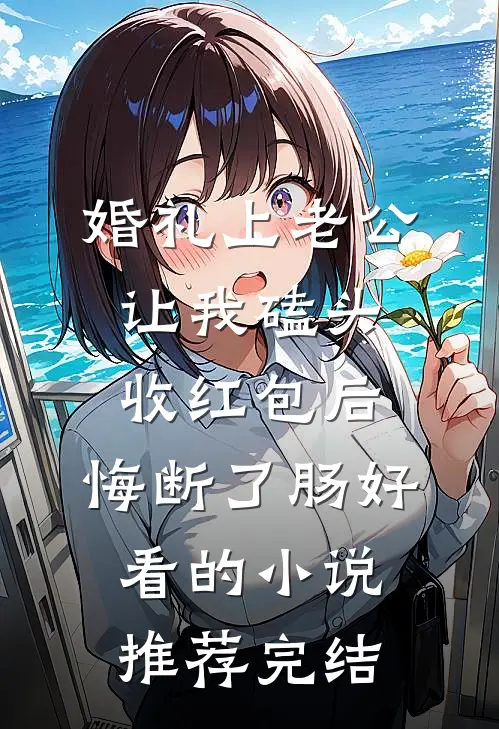 婚礼上老公让我磕头收红包后，悔断了肠好看的小说推荐完结