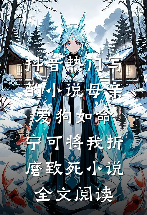 抖音热门写的小说母亲爱狗如命，宁可将我折磨致死小说全文阅读