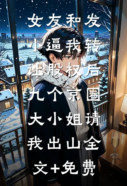 女友和发小逼我转让股权后，九个京圈大小姐请我出山全文+免费