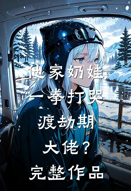 他家奶娃一拳打哭，渡劫期大佬？完整作品