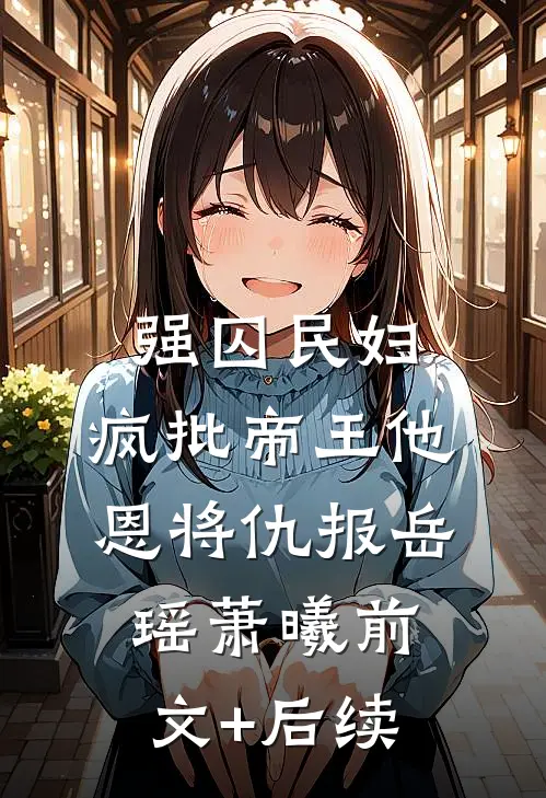强囚民妇：疯批帝王他恩将仇报岳瑶萧曦前文+后续