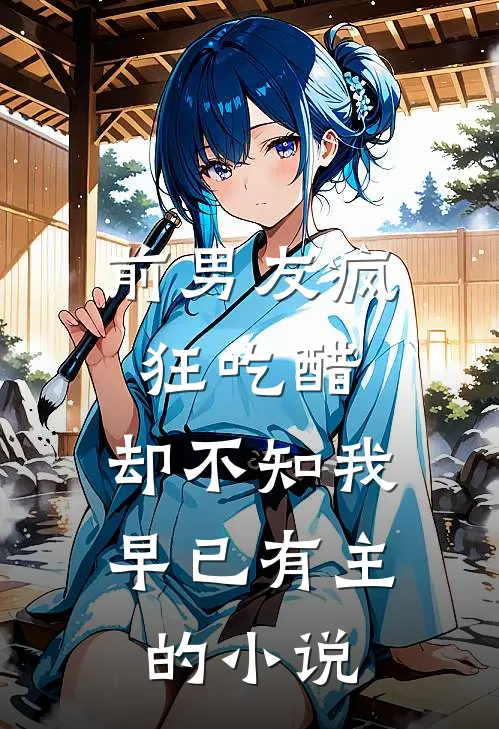 前男友疯狂吃醋，却不知我早已有主的小说