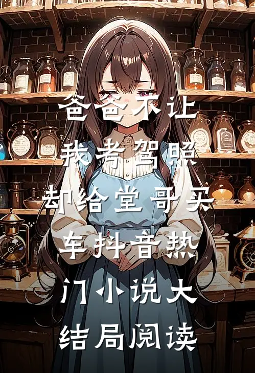爸爸不让我考驾照，却给堂哥买车抖音热门小说大结局阅读