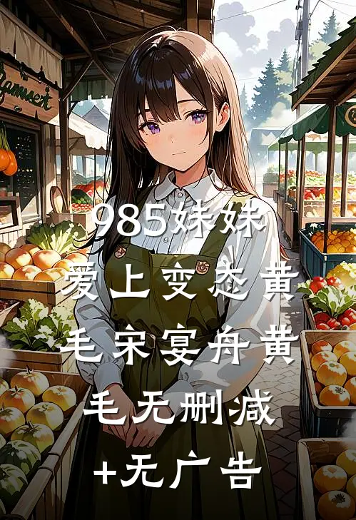 985妹妹爱上变态黄毛宋宴舟黄毛无删减+无广告
