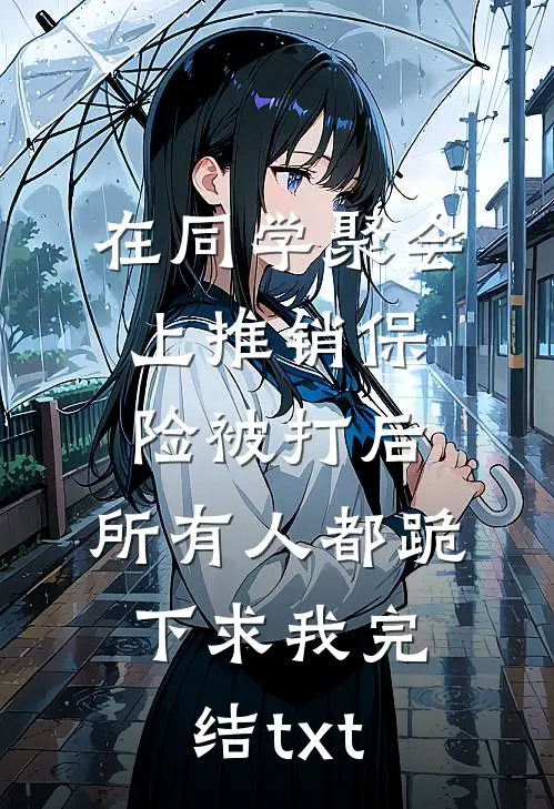 在同学聚会上推销保险被打后，所有人都跪下求我完结txt