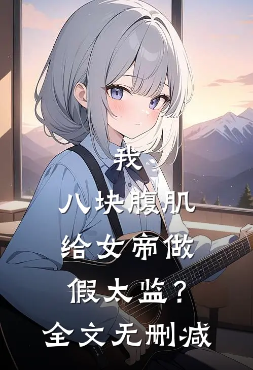 我，八块腹肌，给女帝做假太监？全文无删减