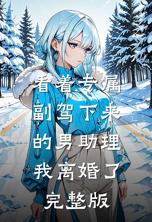 看着专属副驾下来的男助理，我离婚了完整版