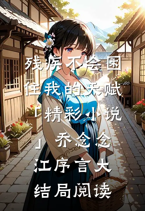 残疾不会困住我的天赋「精彩小说」乔念念江序言大结局阅读