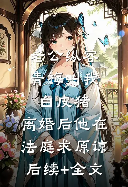 老公纵容青梅叫我白皮猪，离婚后他在法庭求原谅后续+全文