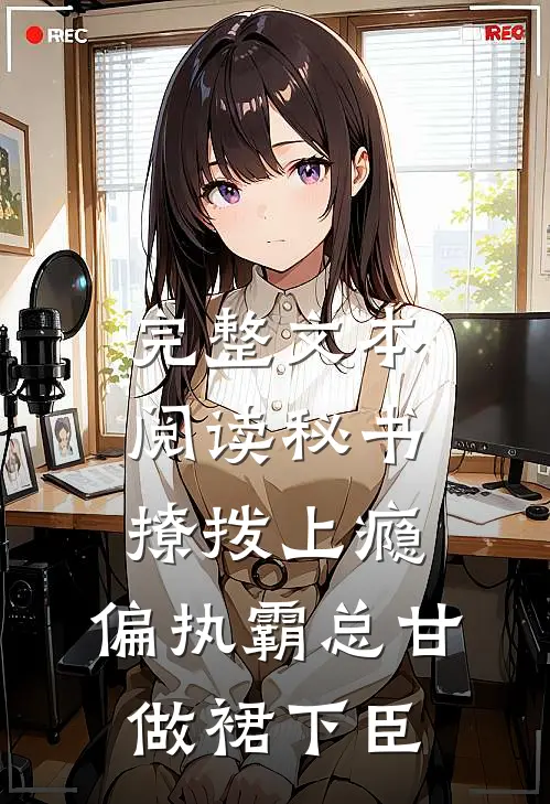 完整文本阅读秘书撩拨上瘾，偏执霸总甘做裙下臣
