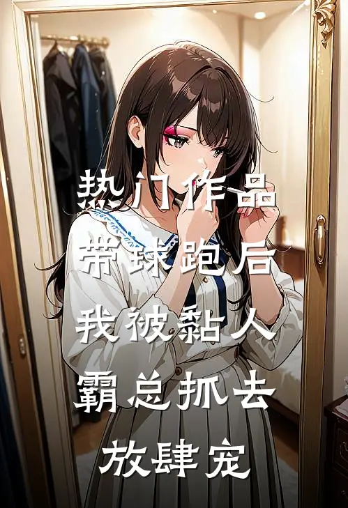 热门作品带球跑后，我被黏人霸总抓去放肆宠