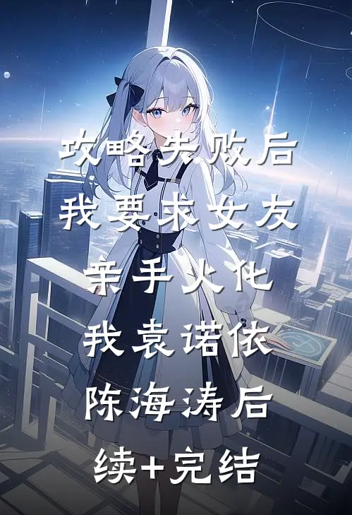 攻略失败后，我要求女友亲手火化我袁诺依陈海涛后续+完结