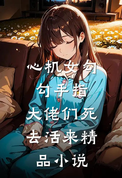 心机女勾勾手指，大佬们死去活来精品小说