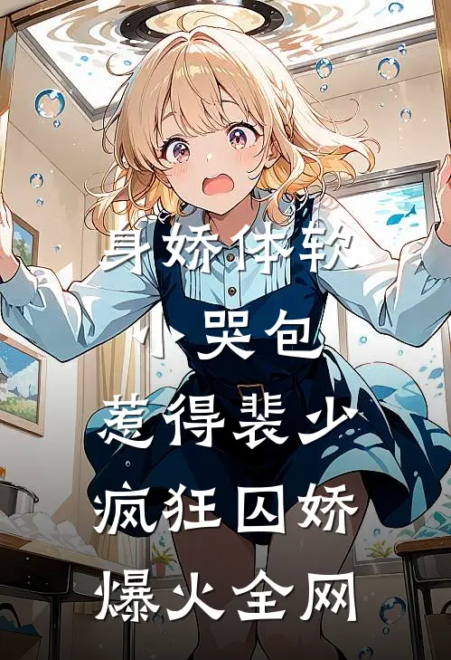 身娇体软小哭包，惹得裴少疯狂囚娇爆火全网