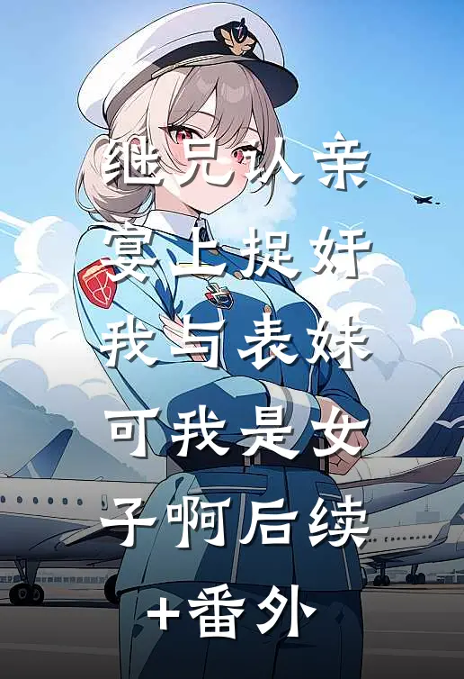 继兄认亲宴上捉奸我与表妹，可我是女子啊后续+番外