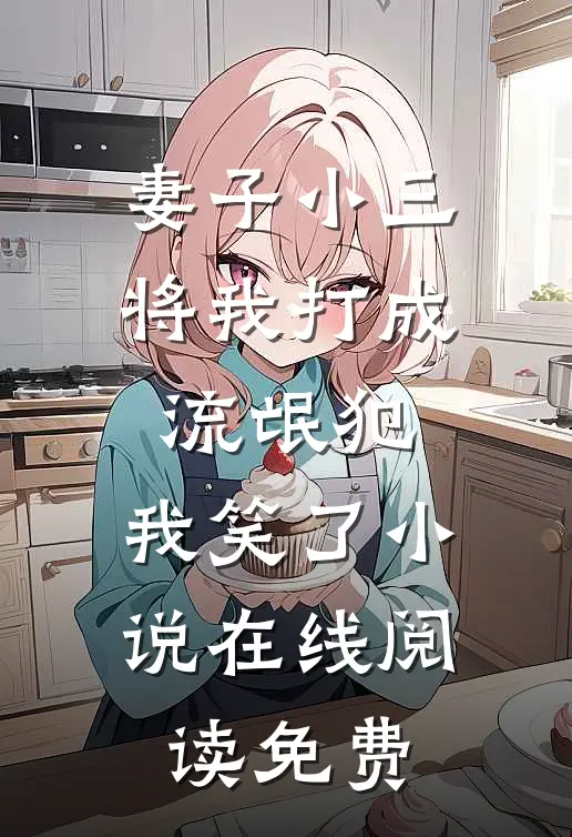 妻子小三将我打成流氓犯，我笑了小说在线阅读免费