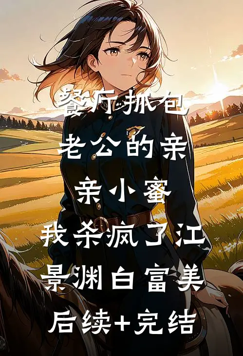 餐厅抓包老公的亲亲小蜜，我杀疯了江景渊白富美后续+完结