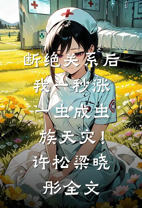 断绝关系后，我一秒涨一虫成虫族天灾！许松梁晓彤全文
