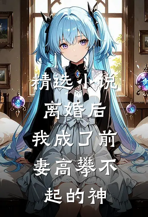 精选小说离婚后，我成了前妻高攀不起的神