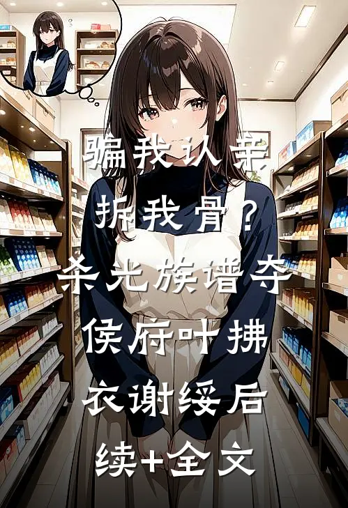 骗我认亲拆我骨？杀光族谱夺侯府叶拂衣谢绥后续+全文